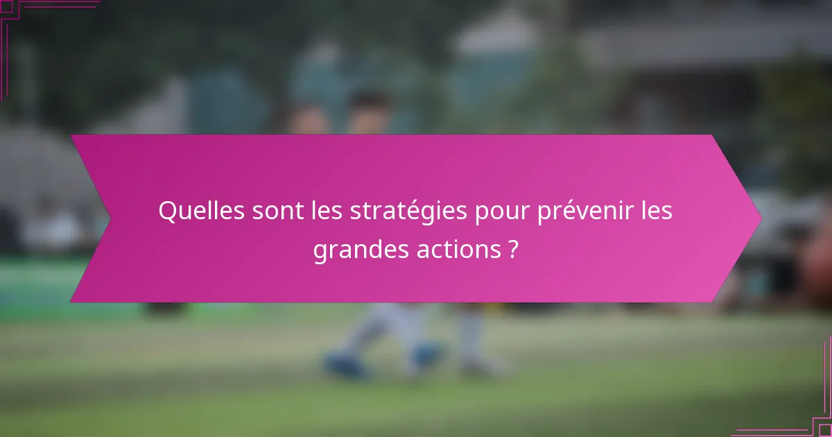 Quelles sont les stratégies pour prévenir les grandes actions ?