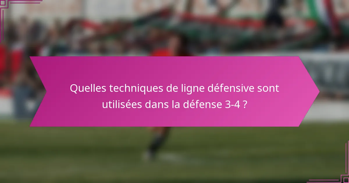 Quelles techniques de ligne défensive sont utilisées dans la défense 3-4 ?